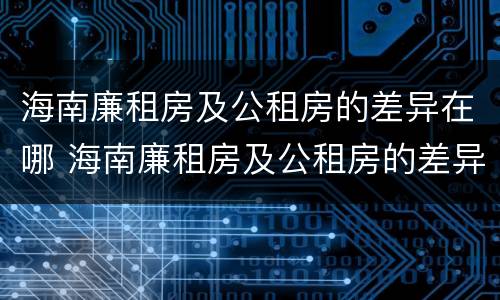 海南廉租房及公租房的差异在哪 海南廉租房及公租房的差异在哪查