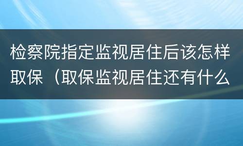 检察院指定监视居住后该怎样取保（取保监视居住还有什么方式）