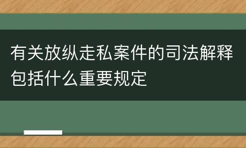 有关放纵走私案件的司法解释包括什么重要规定