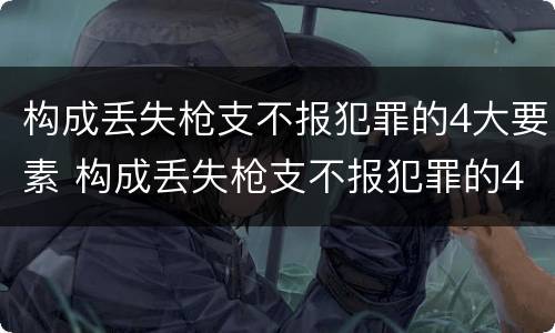 构成丢失枪支不报犯罪的4大要素 构成丢失枪支不报犯罪的4大要素是