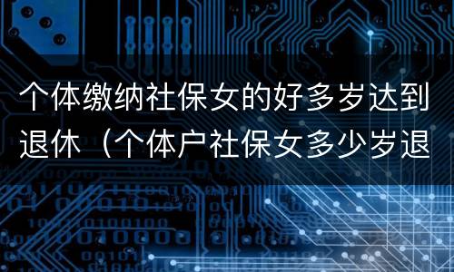 个体缴纳社保女的好多岁达到退休（个体户社保女多少岁退休）