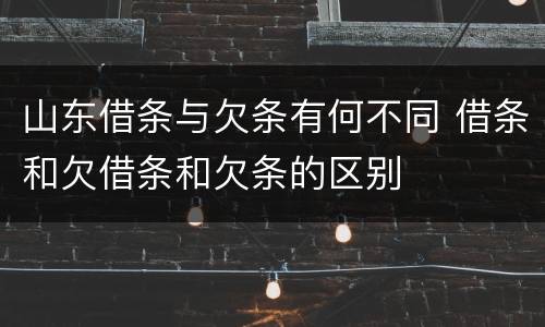 山东借条与欠条有何不同 借条和欠借条和欠条的区别