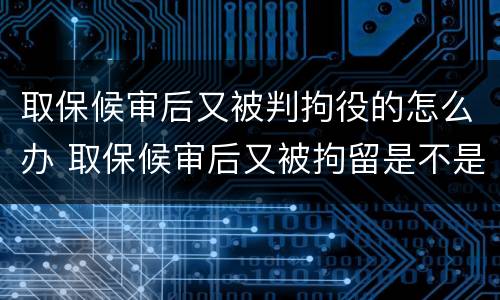 取保候审后又被判拘役的怎么办 取保候审后又被拘留是不是就被判刑了