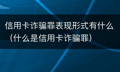 信用卡诈骗罪表现形式有什么（什么是信用卡诈骗罪）