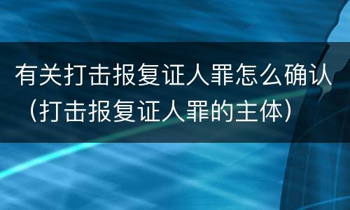 有关打击报复证人罪怎么确认（打击报复证人罪的主体）