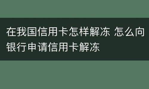 在我国信用卡怎样解冻 怎么向银行申请信用卡解冻