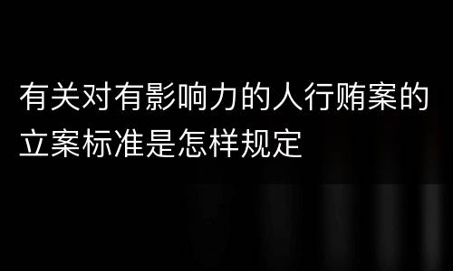 有关对有影响力的人行贿案的立案标准是怎样规定