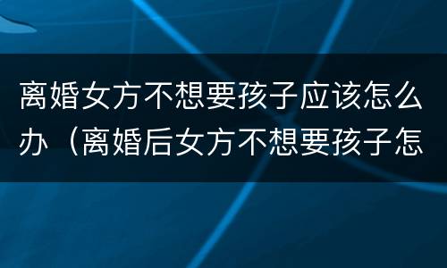 离婚女方不想要孩子应该怎么办（离婚后女方不想要孩子怎么办）