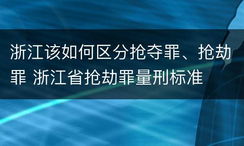 浙江该如何区分抢夺罪、抢劫罪 浙江省抢劫罪量刑标准