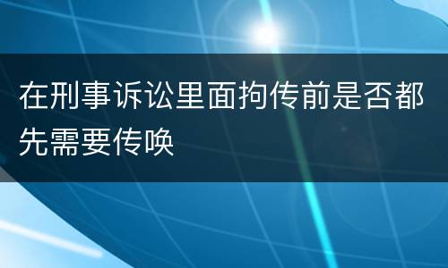 在刑事诉讼里面拘传前是否都先需要传唤