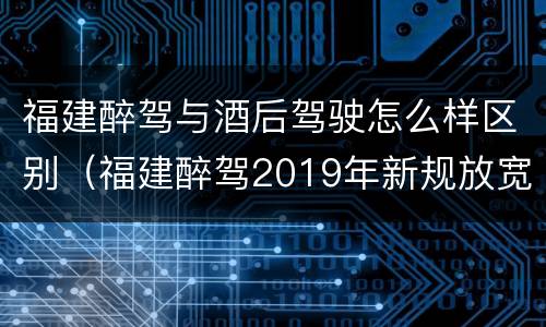 福建醉驾与酒后驾驶怎么样区别（福建醉驾2019年新规放宽）