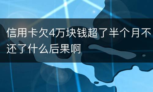 信用卡欠4万块钱超了半个月不还了什么后果啊