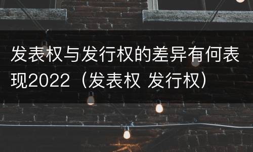 发表权与发行权的差异有何表现2022（发表权 发行权）