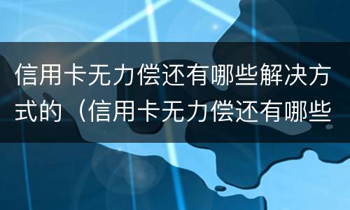 信用卡无力偿还有哪些解决方式的（信用卡无力偿还有哪些解决方式的问题）