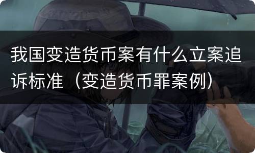 我国变造货币案有什么立案追诉标准（变造货币罪案例）