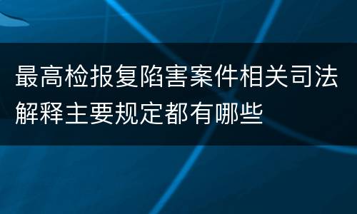 最高检报复陷害案件相关司法解释主要规定都有哪些