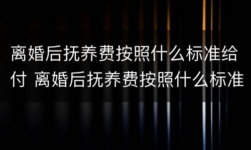 离婚后抚养费按照什么标准给付 离婚后抚养费按照什么标准给付的