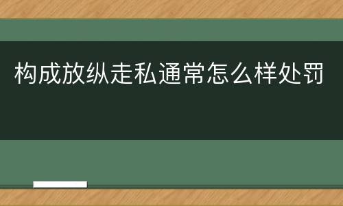 构成放纵走私通常怎么样处罚