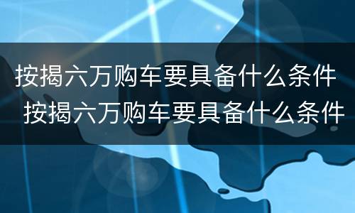 按揭六万购车要具备什么条件 按揭六万购车要具备什么条件才能贷款