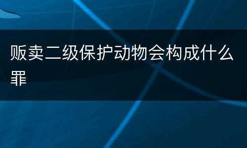 贩卖二级保护动物会构成什么罪