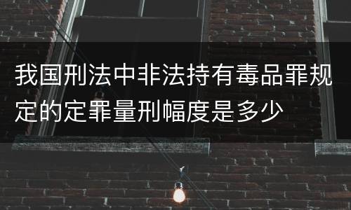 我国刑法中非法持有毒品罪规定的定罪量刑幅度是多少