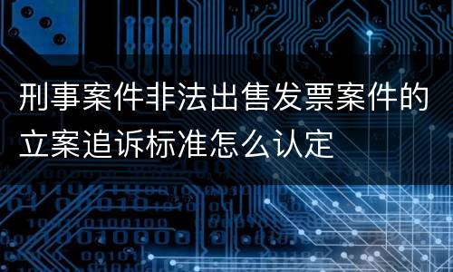 刑事案件非法出售发票案件的立案追诉标准怎么认定