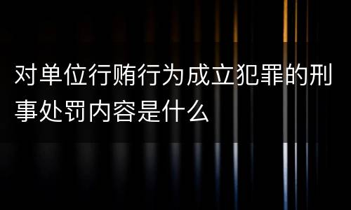 对单位行贿行为成立犯罪的刑事处罚内容是什么