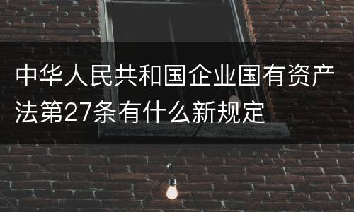 中华人民共和国企业国有资产法第27条有什么新规定