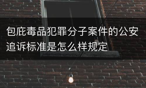 包庇毒品犯罪分子案件的公安追诉标准是怎么样规定