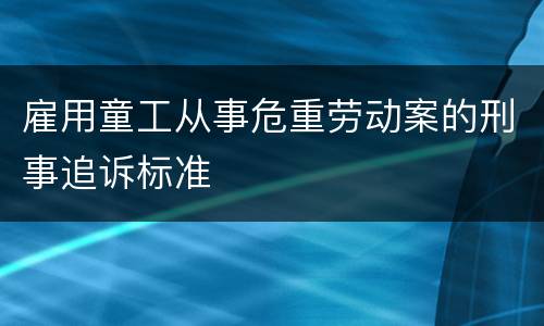 雇用童工从事危重劳动案的刑事追诉标准