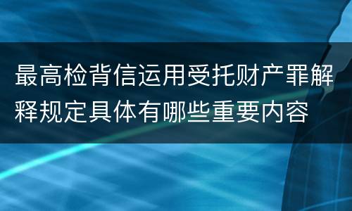 最高检背信运用受托财产罪解释规定具体有哪些重要内容