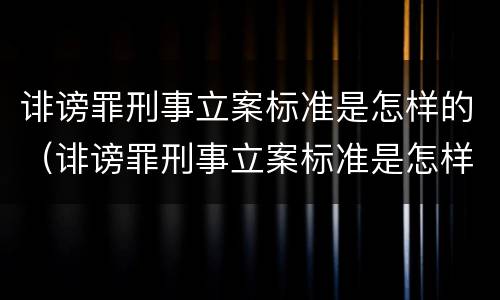 诽谤罪刑事立案标准是怎样的（诽谤罪刑事立案标准是怎样的呢）