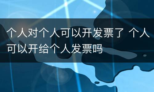 个人对个人可以开发票了 个人可以开给个人发票吗