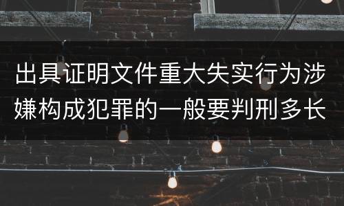 出具证明文件重大失实行为涉嫌构成犯罪的一般要判刑多长时间