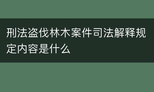 刑法盗伐林木案件司法解释规定内容是什么