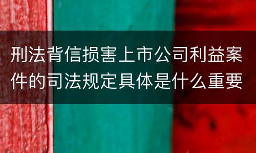 刑法背信损害上市公司利益案件的司法规定具体是什么重要内容