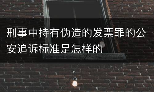 刑事中持有伪造的发票罪的公安追诉标准是怎样的