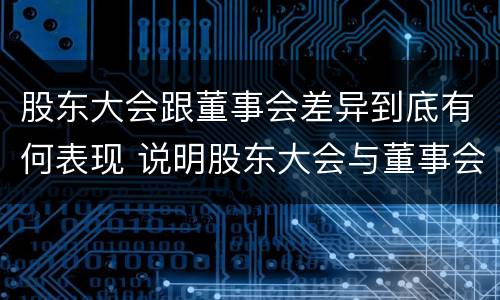 股东大会跟董事会差异到底有何表现 说明股东大会与董事会职权范围上的区别