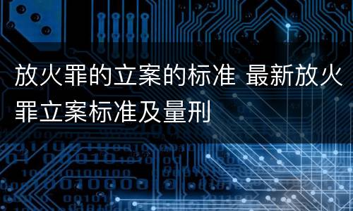 放火罪的立案的标准 最新放火罪立案标准及量刑