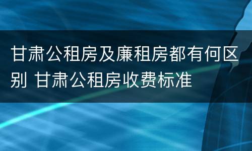 甘肃公租房及廉租房都有何区别 甘肃公租房收费标准