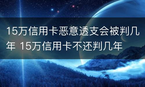 15万信用卡恶意透支会被判几年 15万信用卡不还判几年