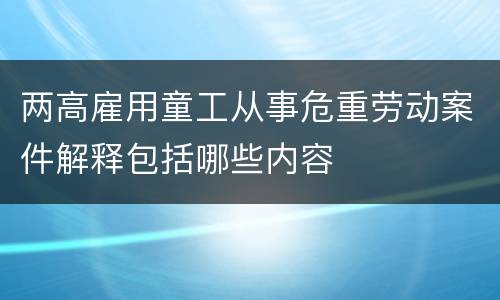 两高雇用童工从事危重劳动案件解释包括哪些内容