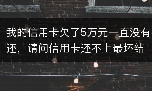 我的信用卡欠了5万元一直没有还，请问信用卡还不上最坏结果是什么