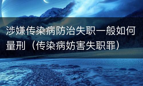 涉嫌传染病防治失职一般如何量刑（传染病妨害失职罪）