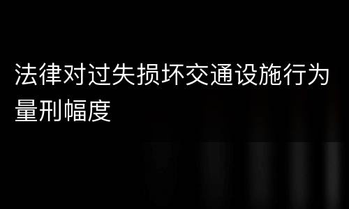 法律对过失损坏交通设施行为量刑幅度