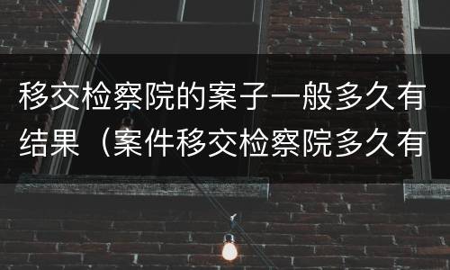 移交检察院的案子一般多久有结果（案件移交检察院多久有结果）