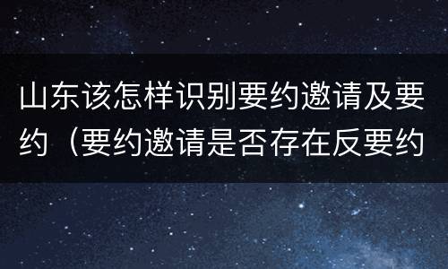 山东该怎样识别要约邀请及要约（要约邀请是否存在反要约邀请）