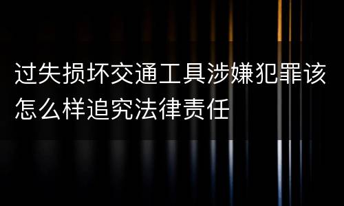 过失损坏交通工具涉嫌犯罪该怎么样追究法律责任