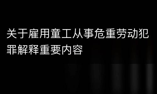 关于雇用童工从事危重劳动犯罪解释重要内容