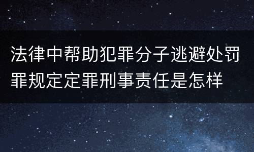 法律中帮助犯罪分子逃避处罚罪规定定罪刑事责任是怎样